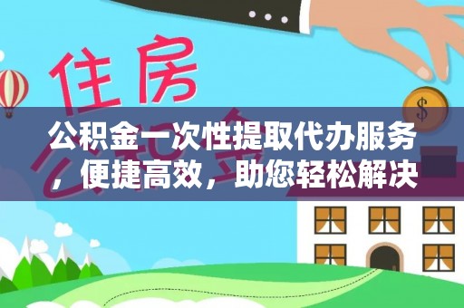 古塔公积金一次性提取代办服务，便捷高效，助您轻松解决资金难题