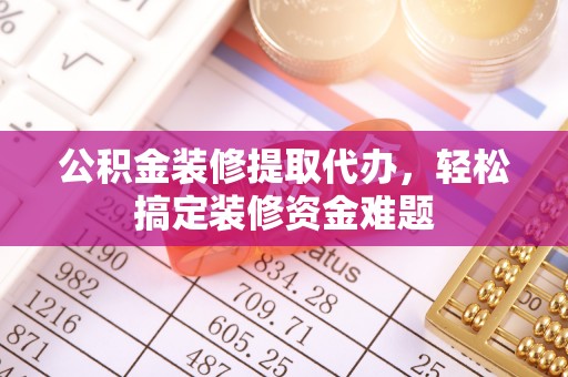 古塔公积金装修提取代办，轻松搞定装修资金难题