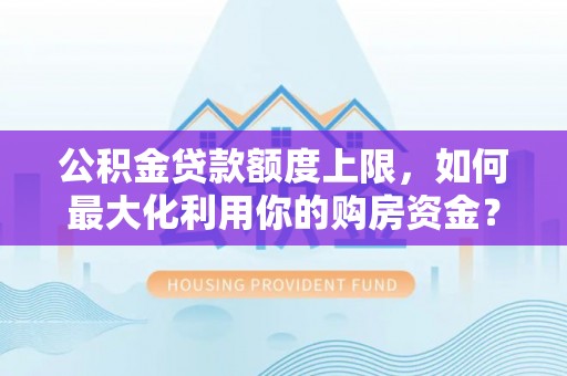 古塔公积金贷款额度上限，如何最大化利用你的购房资金？