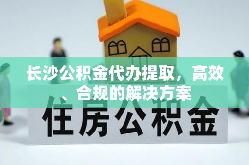 古塔长沙公积金代办提取，高效、合规的解决方案