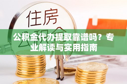 古塔公积金代办提取靠谱吗？专业解读与实用指南
