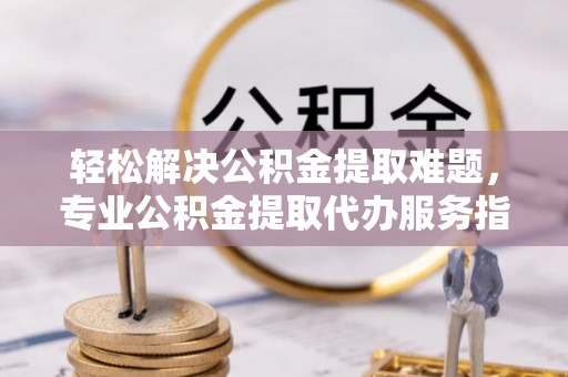 古塔轻松解决公积金提取难题，专业公积金提取代办服务指南