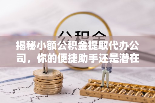 古塔揭秘小额公积金提取代办公司，你的便捷助手还是潜在风险？