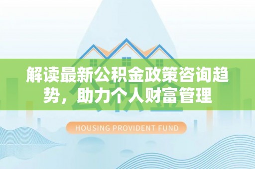 古塔解读最新公积金政策咨询趋势，助力个人财富管理