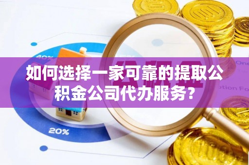 古塔如何选择一家可靠的提取公积金公司代办服务？