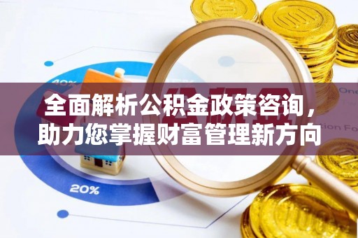 古塔全面解析公积金政策咨询，助力您掌握财富管理新方向