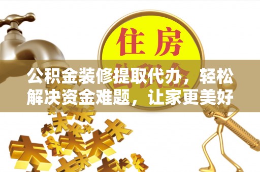 古塔公积金装修提取代办，轻松解决资金难题，让家更美好
