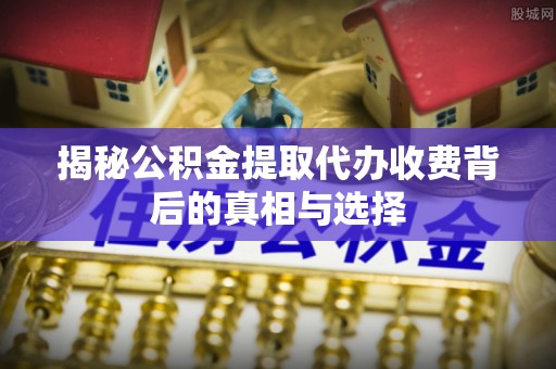 古塔揭秘公积金提取代办收费背后的真相与选择