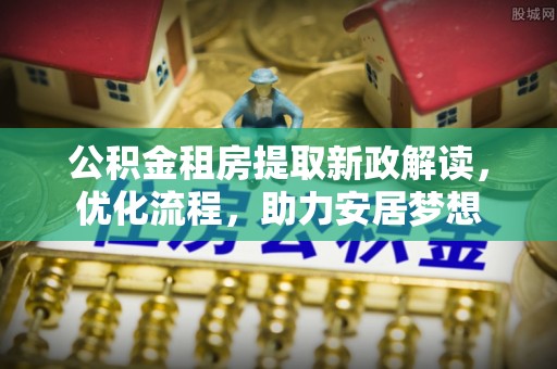 古塔公积金租房提取新政解读，优化流程，助力安居梦想
