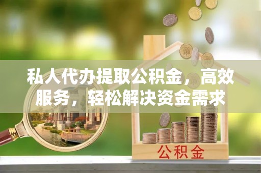 古塔私人代办提取公积金，高效服务，轻松解决资金需求