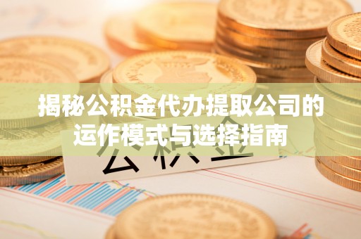 古塔揭秘公积金代办提取公司的运作模式与选择指南