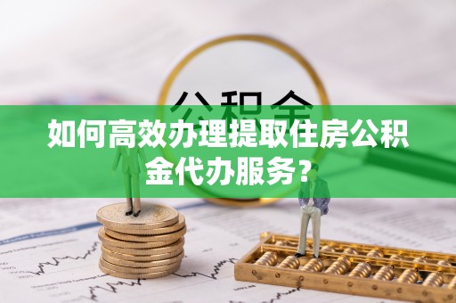 古塔如何高效办理提取住房公积金代办服务？