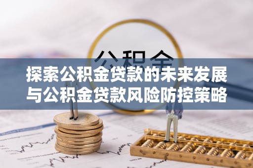 古塔探索公积金贷款的未来发展与公积金贷款风险防控策略