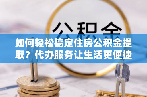 古塔如何轻松搞定住房公积金提取？代办服务让生活更便捷