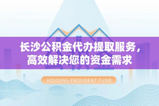古塔长沙公积金代办提取服务，高效解决您的资金需求
