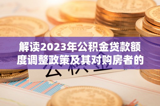 古塔解读2023年公积金贷款额度调整政策及其对购房者的影响
