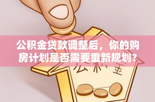 古塔公积金贷款调整后，你的购房计划是否需要重新规划？