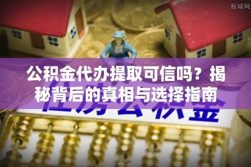 古塔公积金代办提取可信吗？揭秘背后的真相与选择指南