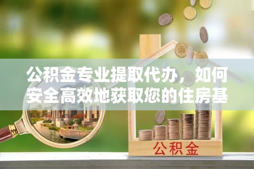 古塔公积金专业提取代办，如何安全高效地获取您的住房基金
