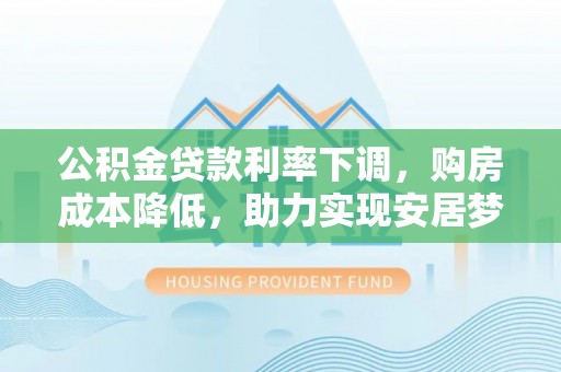 古塔公积金贷款利率下调，购房成本降低，助力实现安居梦