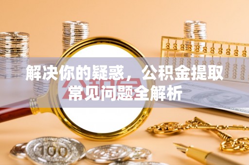 古塔解决你的疑惑，公积金提取常见问题全解析