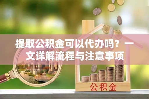 古塔提取公积金可以代办吗？一文详解流程与注意事项