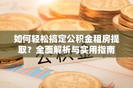 古塔如何轻松搞定公积金租房提取？全面解析与实用指南