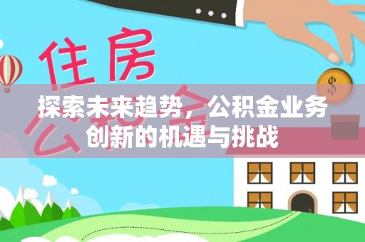 古塔探索未来趋势，公积金业务创新的机遇与挑战