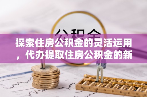 古塔探索住房公积金的灵活运用，代办提取住房公积金的新趋势