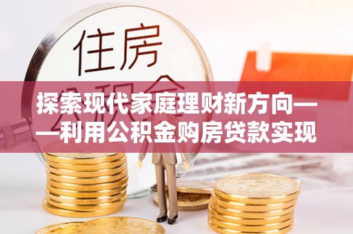 古塔探索现代家庭理财新方向——利用公积金购房贷款实现安居梦想