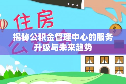 古塔揭秘公积金管理中心的服务升级与未来趋势