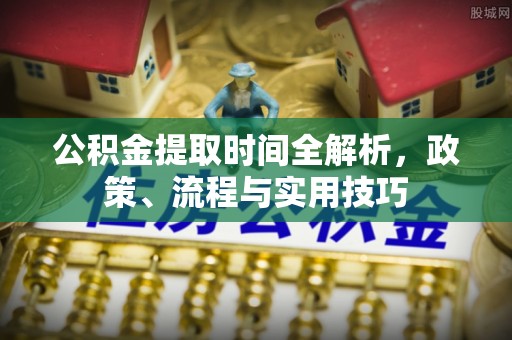 古塔公积金提取时间全解析，政策、流程与实用技巧