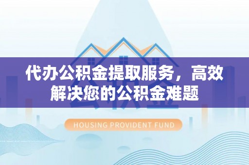古塔代办公积金提取服务，高效解决您的公积金难题