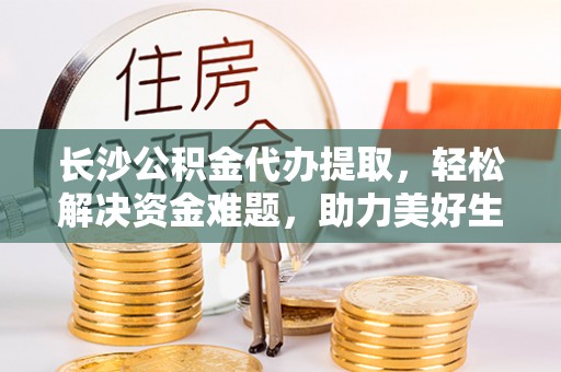 古塔长沙公积金代办提取，轻松解决资金难题，助力美好生活