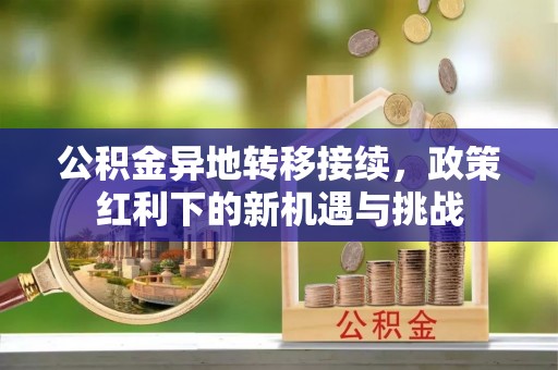 古塔公积金异地转移接续，政策红利下的新机遇与挑战