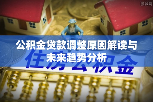 古塔公积金贷款调整原因解读与未来趋势分析