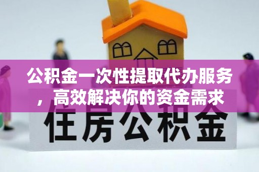 古塔公积金一次性提取代办服务，高效解决你的资金需求