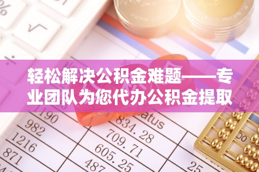 古塔轻松解决公积金难题——专业团队为您代办公积金提取保驾护航