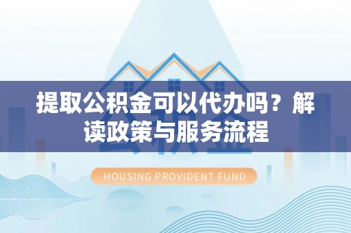 古塔提取公积金可以代办吗？解读政策与服务流程