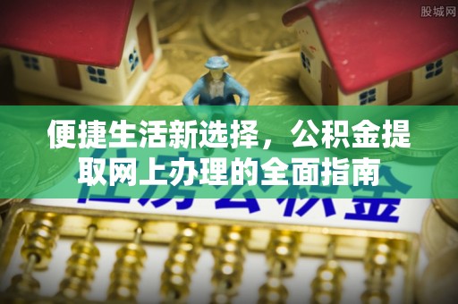 古塔便捷生活新选择，公积金提取网上办理的全面指南