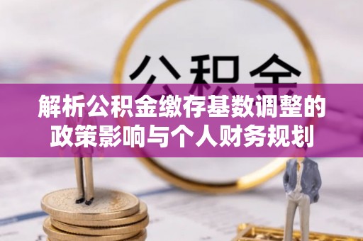 古塔解析公积金缴存基数调整的政策影响与个人财务规划