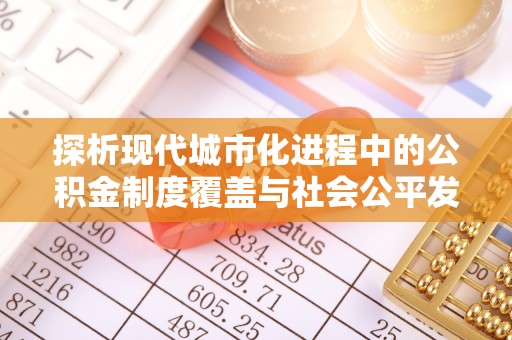 古塔探析现代城市化进程中的公积金制度覆盖与社会公平发展