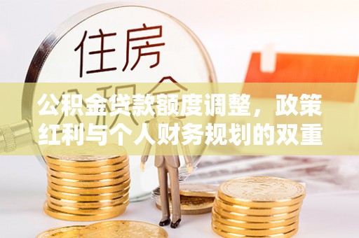 古塔公积金贷款额度调整，政策红利与个人财务规划的双重考量