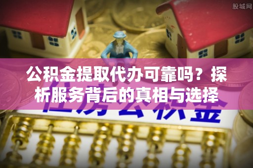 古塔公积金提取代办可靠吗？探析服务背后的真相与选择
