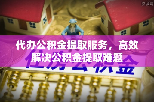 古塔代办公积金提取服务，高效解决公积金提取难题