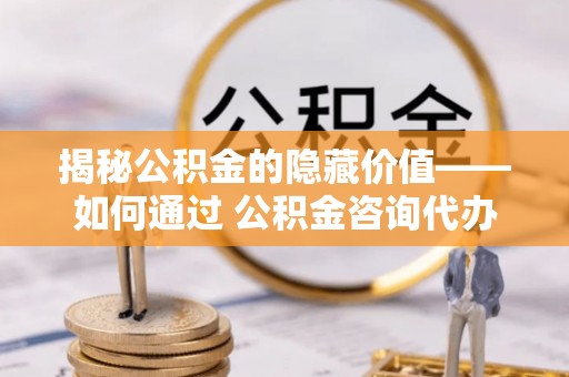 古塔揭秘公积金的隐藏价值——如何通过 公积金咨询代办提取 优化财富管理