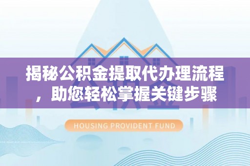 古塔揭秘公积金提取代办理流程，助您轻松掌握关键步骤