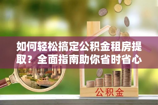 古塔如何轻松搞定公积金租房提取？全面指南助你省时省心