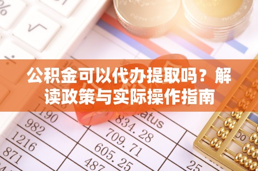 古塔公积金可以代办提取吗？解读政策与实际操作指南