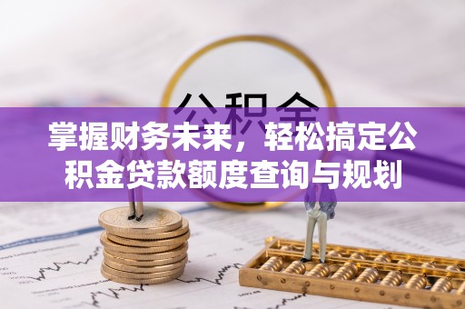 古塔掌握财务未来，轻松搞定公积金贷款额度查询与规划